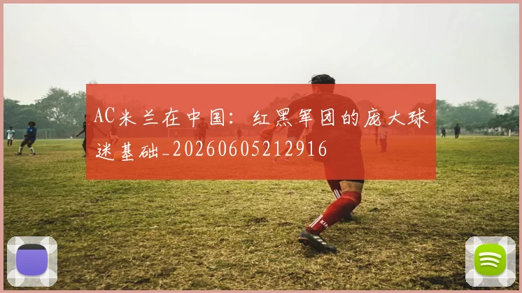 AC米兰在中国：红黑军团的庞大球迷基础_20260605212916