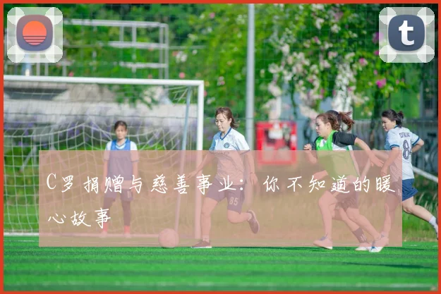 C罗捐赠与慈善事业：你不知道的暖心故事
