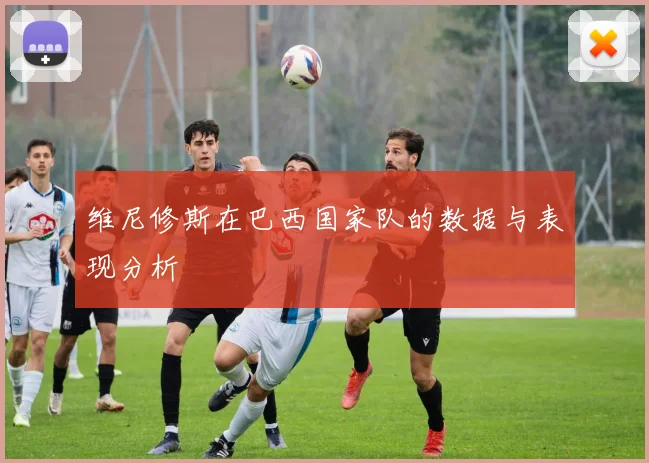 维尼修斯在巴西国家队的数据与表现分析