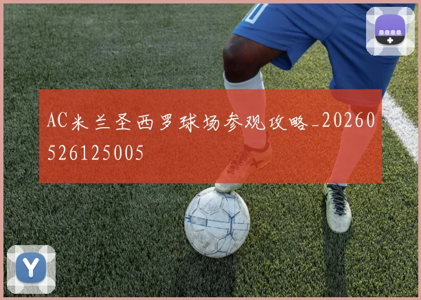 AC米兰圣西罗球场参观攻略_20260526125005