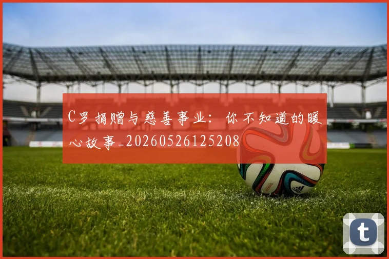 C罗捐赠与慈善事业：你不知道的暖心故事_20260526125208