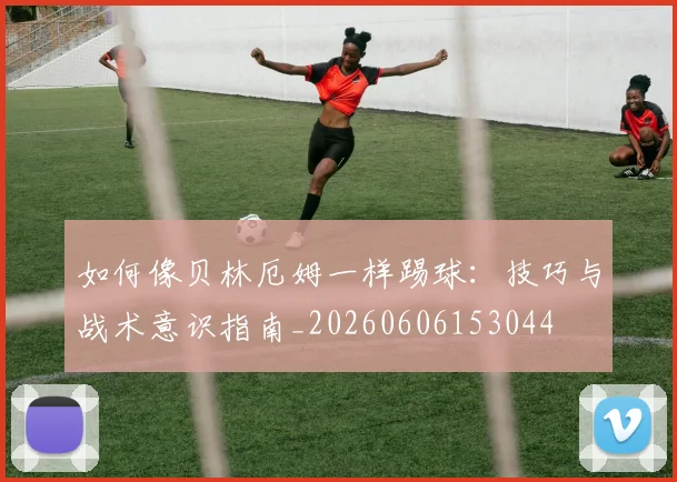 如何像贝林厄姆一样踢球：技巧与战术意识指南_20260606153044