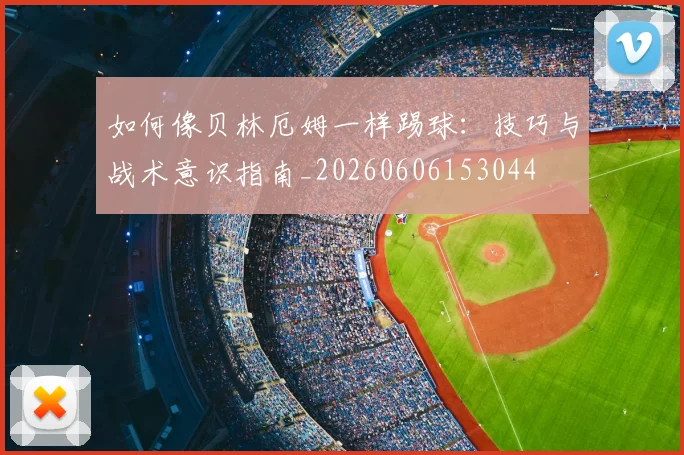 如何像贝林厄姆一样踢球：技巧与战术意识指南_20260606153044