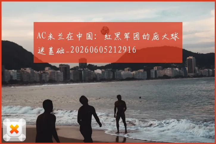 AC米兰在中国：红黑军团的庞大球迷基础_20260605212916